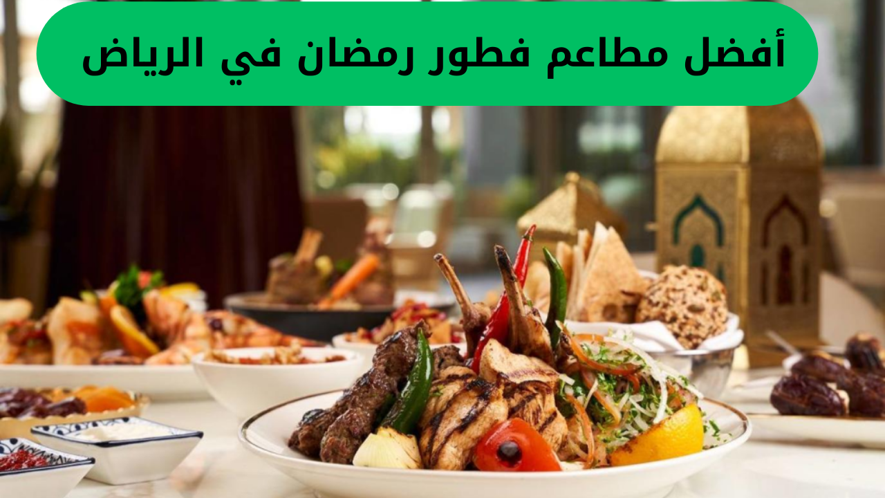 أفضل مطاعم فطور رمضان في الرياض بوفيه مفتوح وخصومات كبيرة 2 أفضل مطاعم فطور رمضان في الرياض
