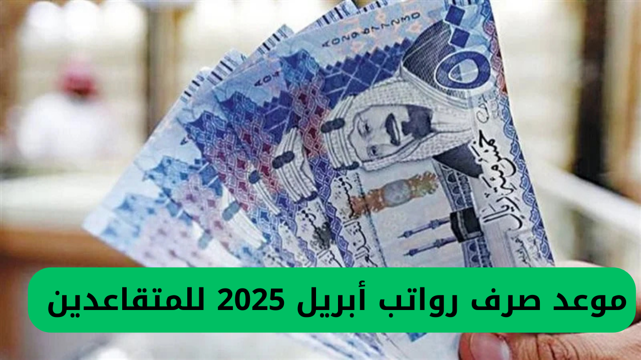 موعد صرف رواتب أبريل 2025 للمتقاعدين