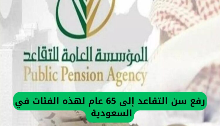 رفع سن التقاعد إلى 65 عام لهذه الفئات في السعودية