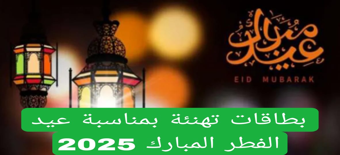 عبارات تهنئة بمناسبة عيد الفطر المبارك 2025 .. أهلا بالعيد في السعودية وجميع الدول العربية 4 بطاقات تهنئة بمناسبة عيد الفطر المبارك 2025