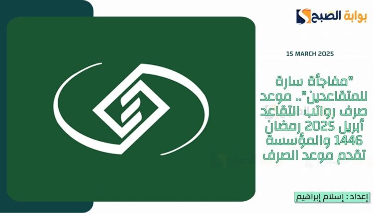 “مفاجأة سارة للمتقاعدين”.. موعد صرف رواتب التقاعد أبريل 2025 رمضان 1446 والمؤسسة تقدم موعد الصرف